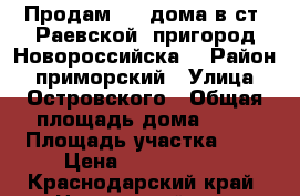 Продам 3/4 дома в ст. Раевской (пригород Новороссийска) › Район ­ приморский › Улица ­ Островского › Общая площадь дома ­ 43 › Площадь участка ­ 4 › Цена ­ 1 900 000 - Краснодарский край, Новороссийск г. Недвижимость » Дома, коттеджи, дачи продажа   . Краснодарский край